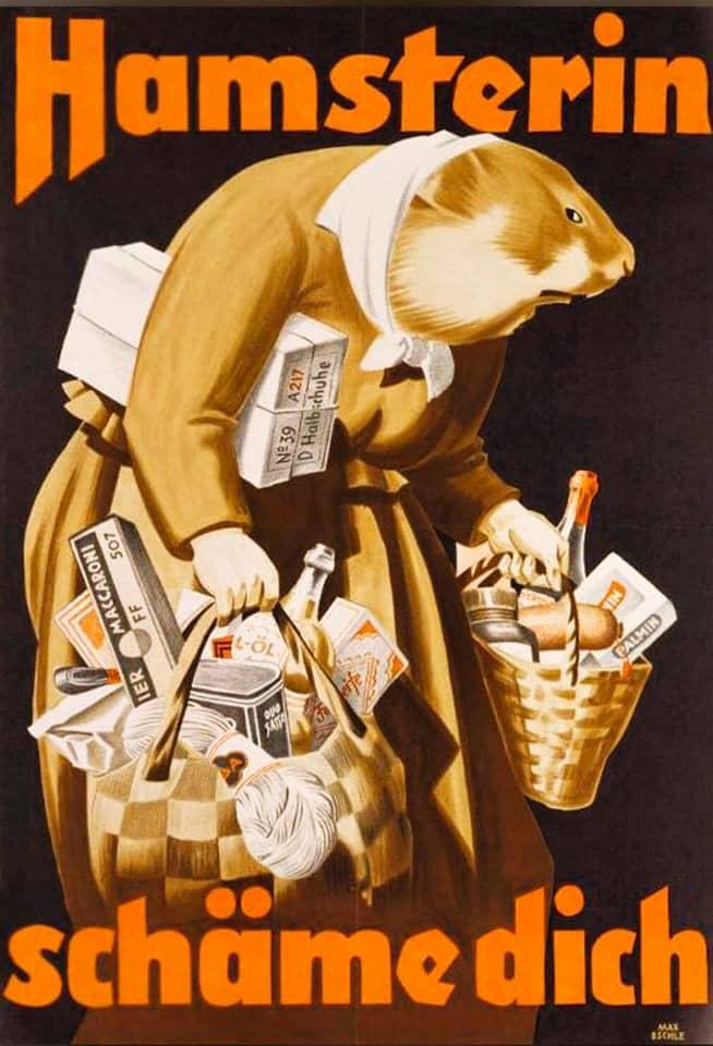 A poster from Nazi Germany, 1942 "Hoarders, panic buyers, shame on you!" "Hamsterin" used on the poster is a synonym for hoarder or panic buyer in German. Y'know, because hamsters hoard food in their cheeks...