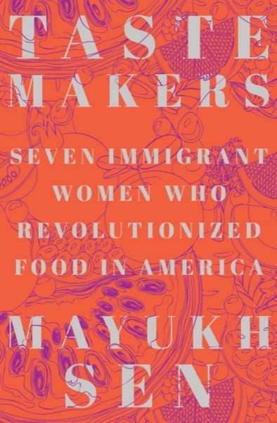 TASTE MAKERS Seven Immigrant Women Who Revolutionized Food in America by Mayukh Sen